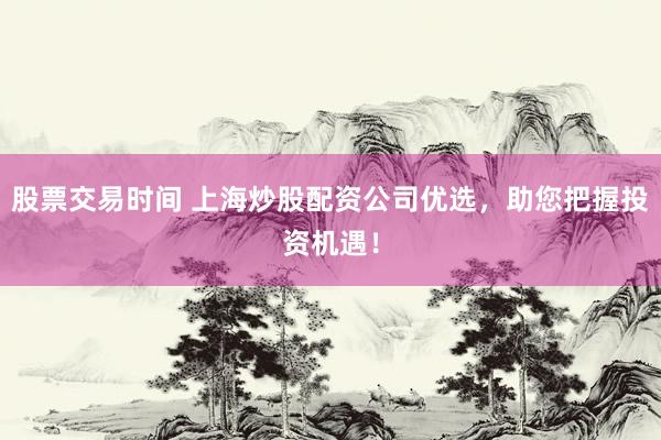 股票交易时间 上海炒股配资公司优选，助您把握投资机遇！