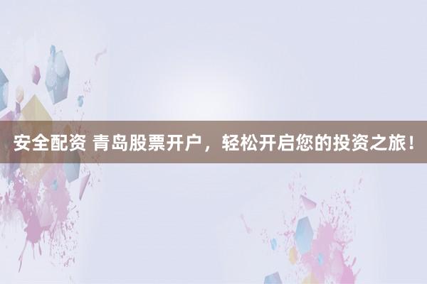安全配资 青岛股票开户，轻松开启您的投资之旅！