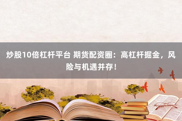 炒股10倍杠杆平台 期货配资圈：高杠杆掘金，风险与机遇并存！