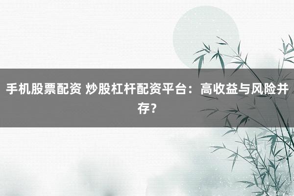 手机股票配资 炒股杠杆配资平台：高收益与风险并存？