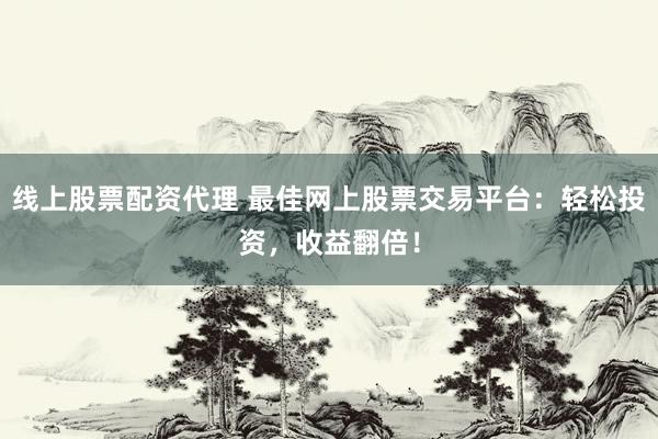 线上股票配资代理 最佳网上股票交易平台：轻松投资，收益翻倍！