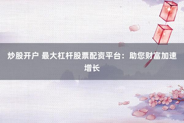 炒股开户 最大杠杆股票配资平台：助您财富加速增长