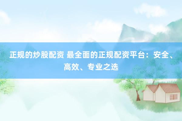 正规的炒股配资 最全面的正规配资平台：安全、高效、专业之选