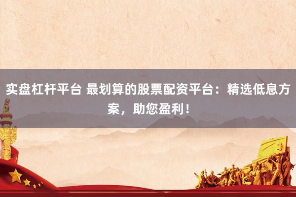 实盘杠杆平台 最划算的股票配资平台：精选低息方案，助您盈利！