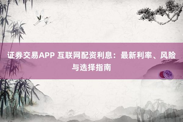 证券交易APP 互联网配资利息：最新利率、风险与选择指南