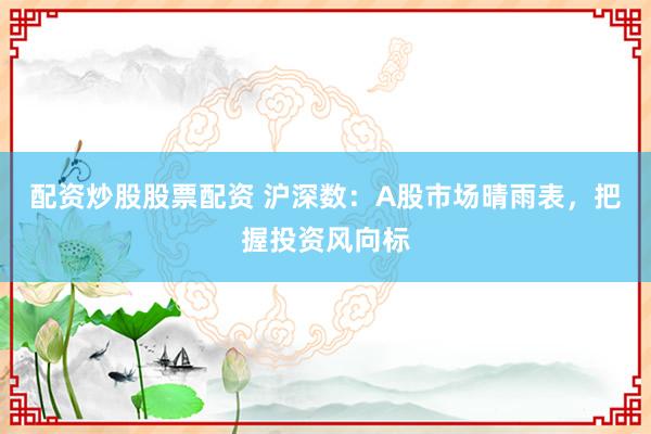 配资炒股股票配资 沪深数：A股市场晴雨表，把握投资风向标