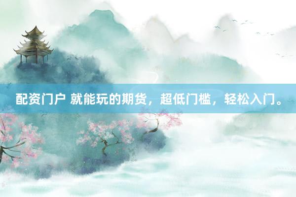 配资门户 就能玩的期货，超低门槛，轻松入门。