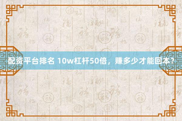配资平台排名 10w杠杆50倍，赚多少才能回本？