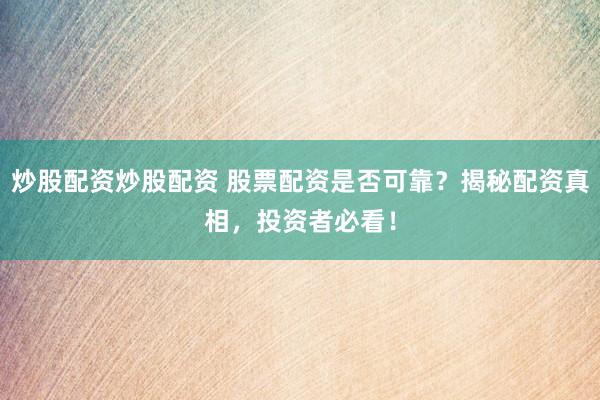 炒股配资炒股配资 股票配资是否可靠？揭秘配资真相，投资者必看！