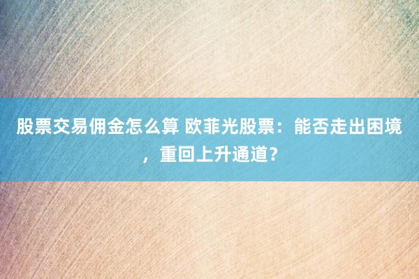 股票交易佣金怎么算 欧菲光股票：能否走出困境，重回上升通道？