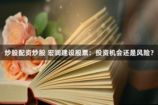 炒股配资炒股 宏润建设股票：投资机会还是风险？