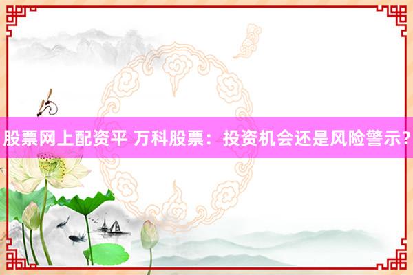 股票网上配资平 万科股票：投资机会还是风险警示？