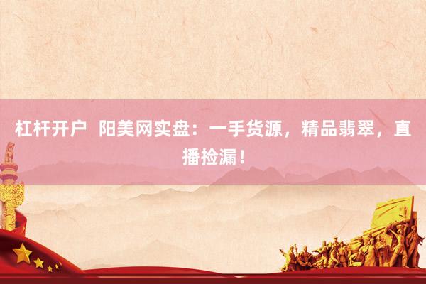 杠杆开户  阳美网实盘：一手货源，精品翡翠，直播捡漏！