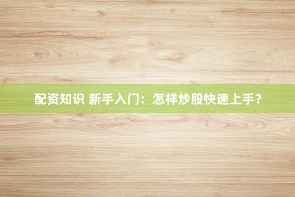 配资知识 新手入门：怎样炒股快速上手？