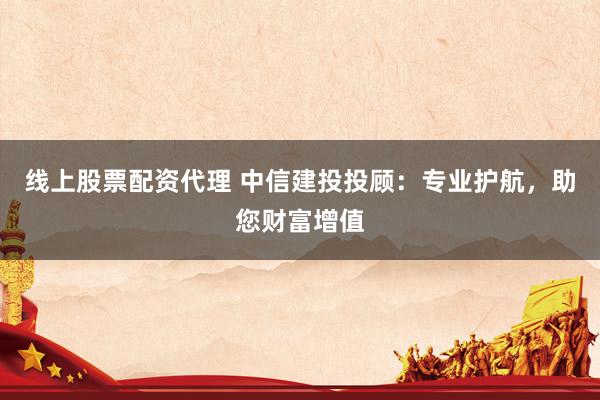 线上股票配资代理 中信建投投顾：专业护航，助您财富增值