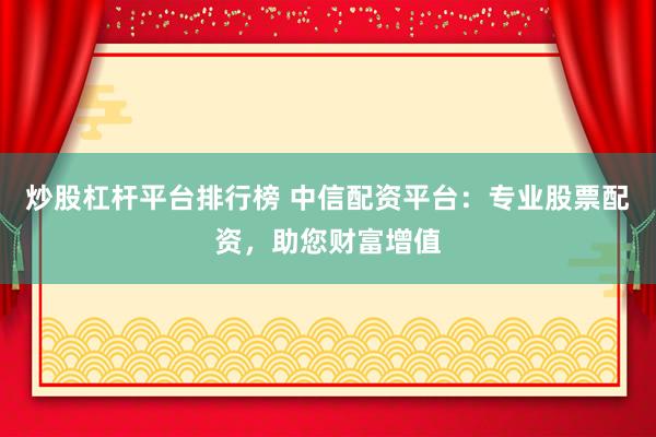 炒股杠杆平台排行榜 中信配资平台：专业股票配资，助您财富增值