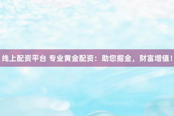 线上配资平台 专业黄金配资：助您掘金，财富增值！
