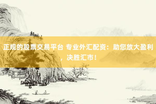 正规的股票交易平台 专业外汇配资：助您放大盈利，决胜汇市！