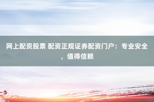 网上配资股票 配资正规证券配资门户：专业安全，值得信赖