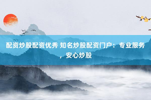 配资炒股配资优秀 知名炒股配资门户：专业服务，安心炒股