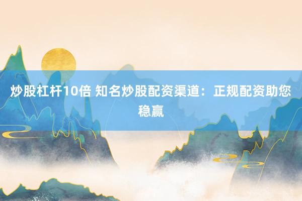炒股杠杆10倍 知名炒股配资渠道：正规配资助您稳赢