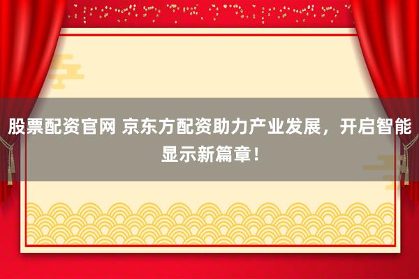 股票配资官网 京东方配资助力产业发展，开启智能显示新篇章！