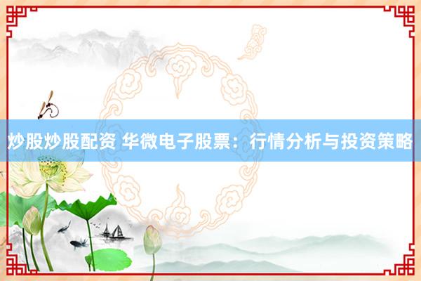 炒股炒股配资 华微电子股票：行情分析与投资策略