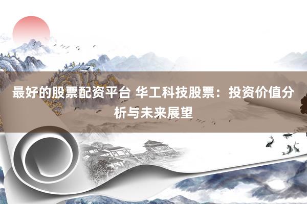 最好的股票配资平台 华工科技股票：投资价值分析与未来展望