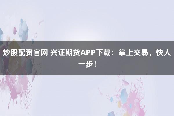 炒股配资官网 兴证期货APP下载：掌上交易，快人一步！