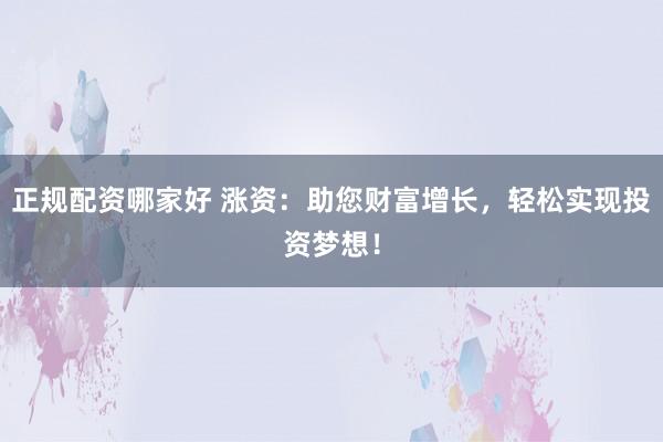 正规配资哪家好 涨资：助您财富增长，轻松实现投资梦想！