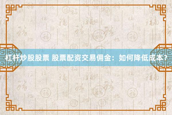 杠杆炒股股票 股票配资交易佣金：如何降低成本？