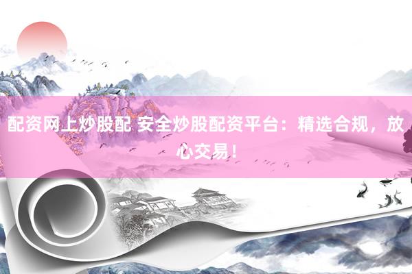 配资网上炒股配 安全炒股配资平台：精选合规，放心交易！