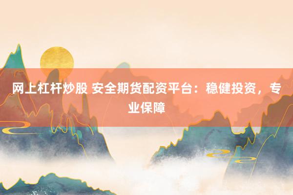 网上杠杆炒股 安全期货配资平台：稳健投资，专业保障
