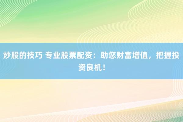 炒股的技巧 专业股票配资：助您财富增值，把握投资良机！