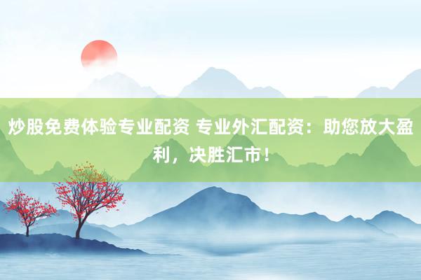 炒股免费体验专业配资 专业外汇配资：助您放大盈利，决胜汇市！