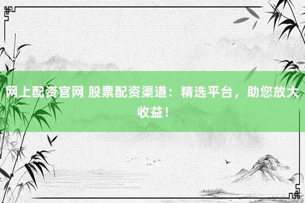网上配资官网 股票配资渠道：精选平台，助您放大收益！
