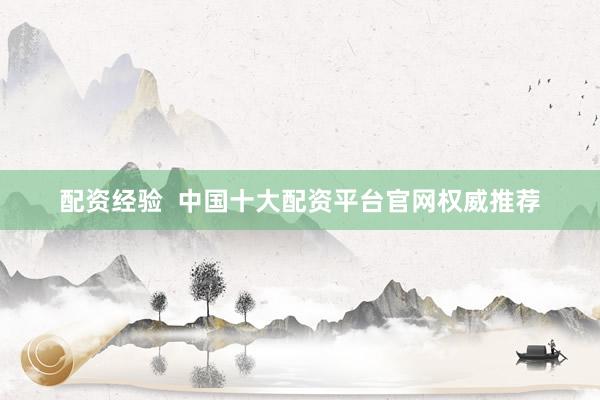 配资经验  中国十大配资平台官网权威推荐