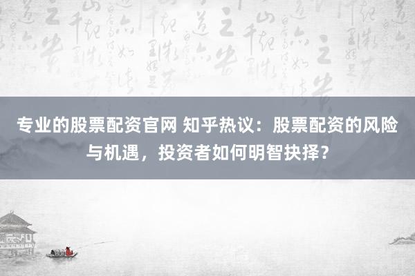 专业的股票配资官网 知乎热议：股票配资的风险与机遇，投资者如何明智抉择？