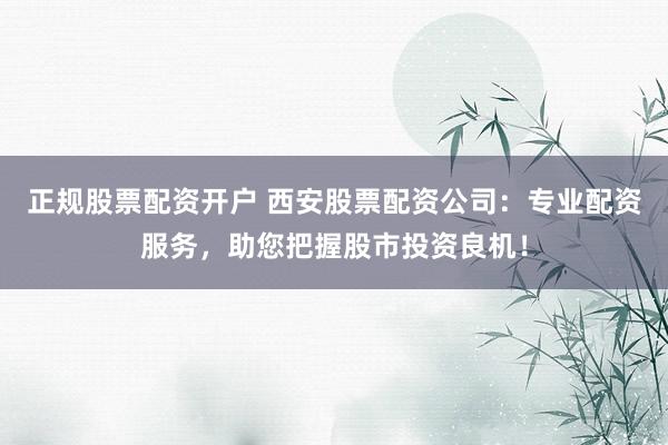 正规股票配资开户 西安股票配资公司：专业配资服务，助您把握股市投资良机！