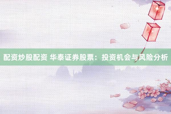 配资炒股配资 华泰证券股票：投资机会与风险分析