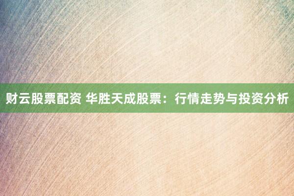财云股票配资 华胜天成股票：行情走势与投资分析