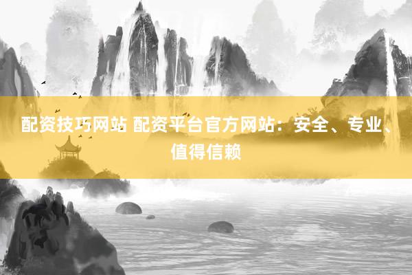 配资技巧网站 配资平台官方网站：安全、专业、值得信赖