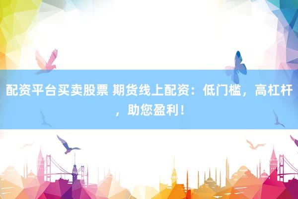 配资平台买卖股票 期货线上配资：低门槛，高杠杆，助您盈利！
