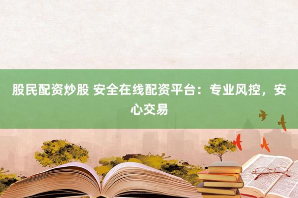 股民配资炒股 安全在线配资平台：专业风控，安心交易