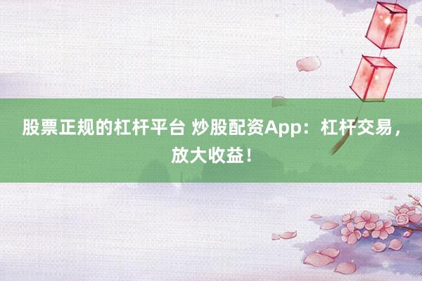 股票正规的杠杆平台 炒股配资App：杠杆交易，放大收益！
