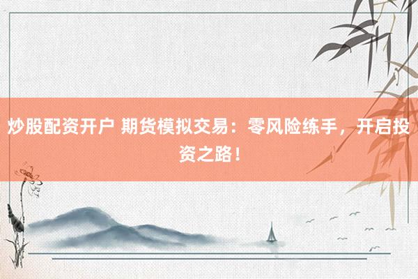 炒股配资开户 期货模拟交易：零风险练手，开启投资之路！