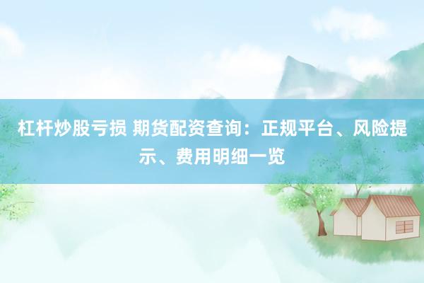 杠杆炒股亏损 期货配资查询：正规平台、风险提示、费用明细一览