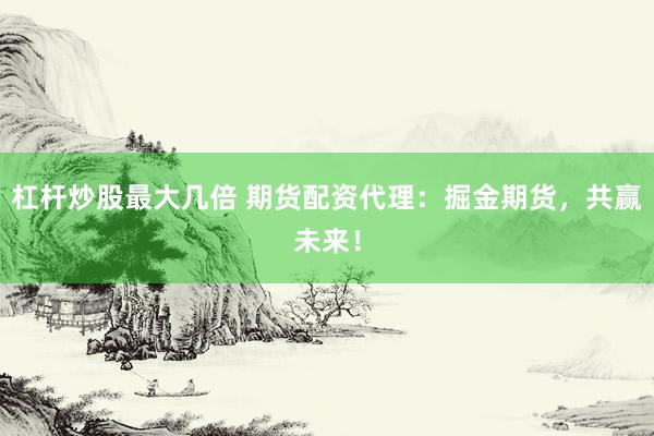 杠杆炒股最大几倍 期货配资代理：掘金期货，共赢未来！