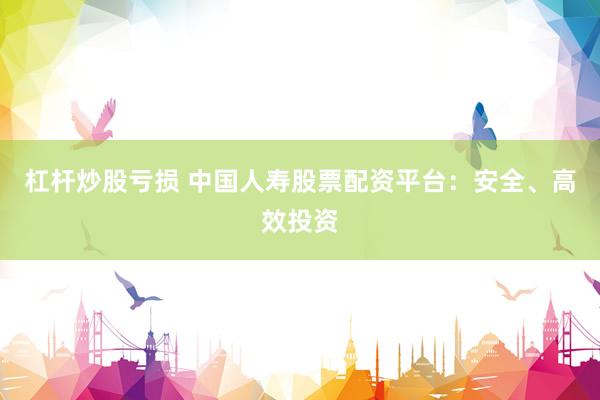 杠杆炒股亏损 中国人寿股票配资平台：安全、高效投资