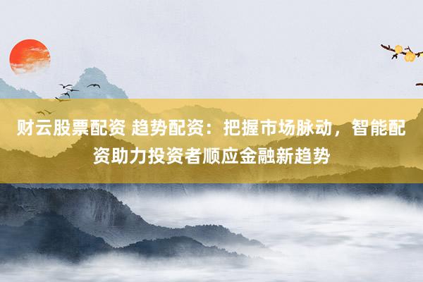 财云股票配资 趋势配资：把握市场脉动，智能配资助力投资者顺应金融新趋势